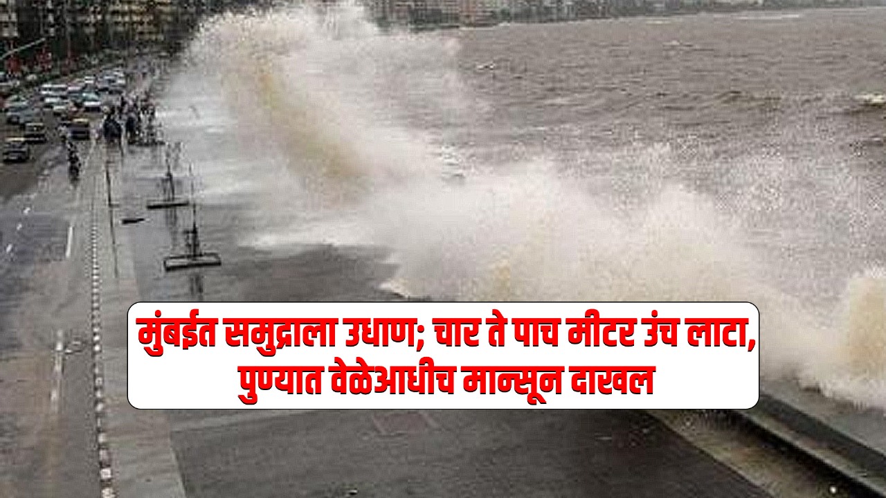 मुंबईत समुद्राला उधाण; चार ते पाच मीटर उंच लाटा, पुण्यात वेळेआधीच मान्सून दाखल