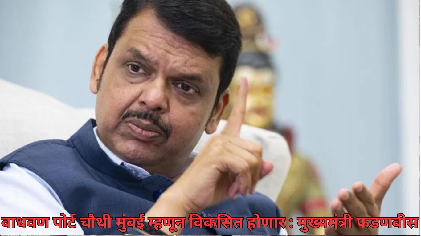 वाधवण पोर्ट चौथी मुंबई म्हणून विकसित होणार : मुख्यमंत्री फडणवीस
